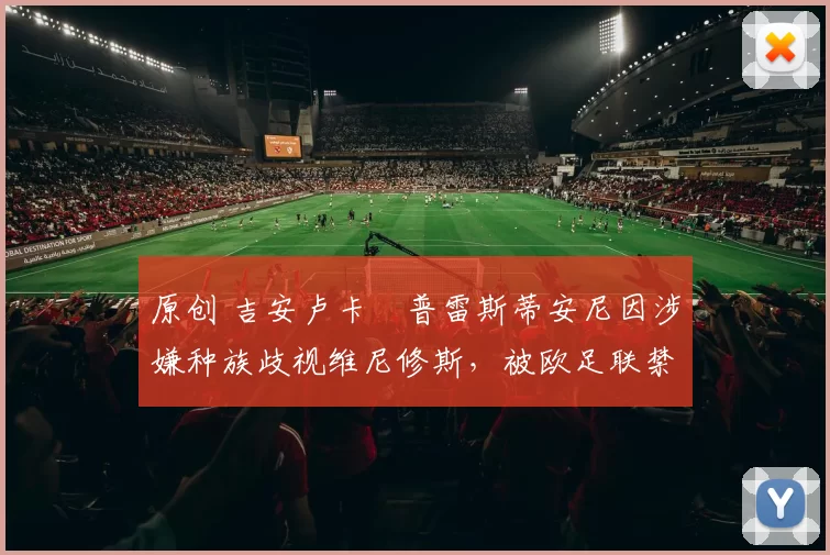 原创 吉安卢卡・普雷斯蒂安尼因涉嫌种族歧视维尼修斯，被欧足联禁赛