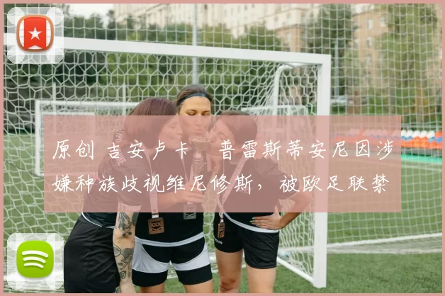 原创 吉安卢卡・普雷斯蒂安尼因涉嫌种族歧视维尼修斯，被欧足联禁赛