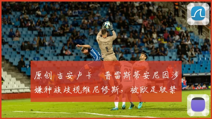 原创 吉安卢卡・普雷斯蒂安尼因涉嫌种族歧视维尼修斯，被欧足联禁赛