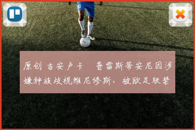 原创 吉安卢卡・普雷斯蒂安尼因涉嫌种族歧视维尼修斯，被欧足联禁赛