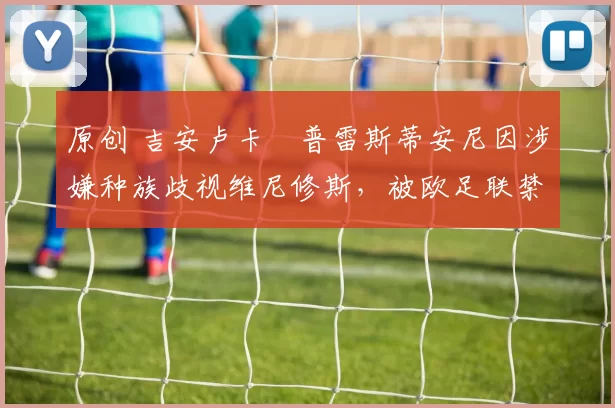 原创 吉安卢卡・普雷斯蒂安尼因涉嫌种族歧视维尼修斯,被欧足联禁赛