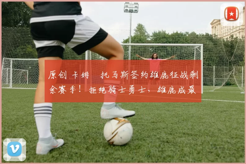 原创 卡姆・托马斯签约雄鹿征战剩余赛季！拒绝骑士勇士，雄鹿成最优选