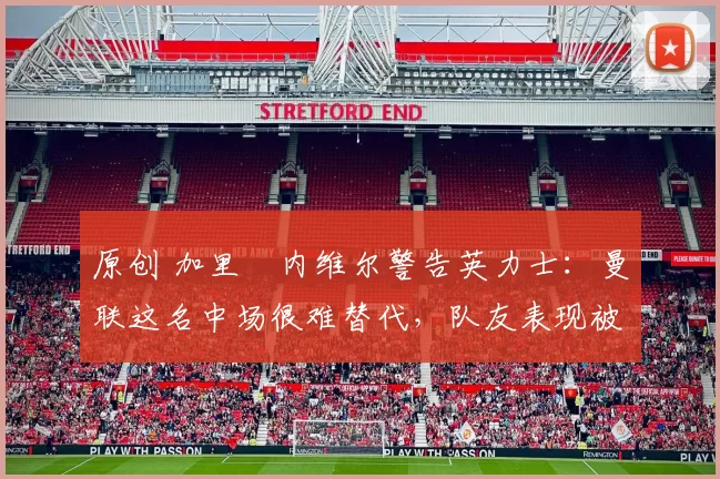 原创 加里・内维尔警告英力士:曼联这名中场很难替代,队友表现被赞 “离谱”