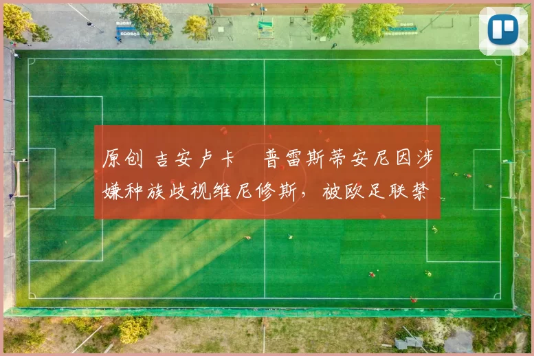 原创 吉安卢卡・普雷斯蒂安尼因涉嫌种族歧视维尼修斯，被欧足联禁赛