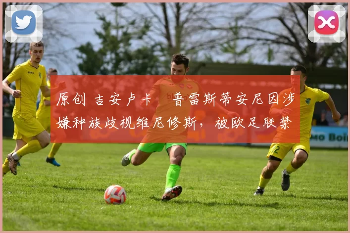 原创 吉安卢卡・普雷斯蒂安尼因涉嫌种族歧视维尼修斯，被欧足联禁赛