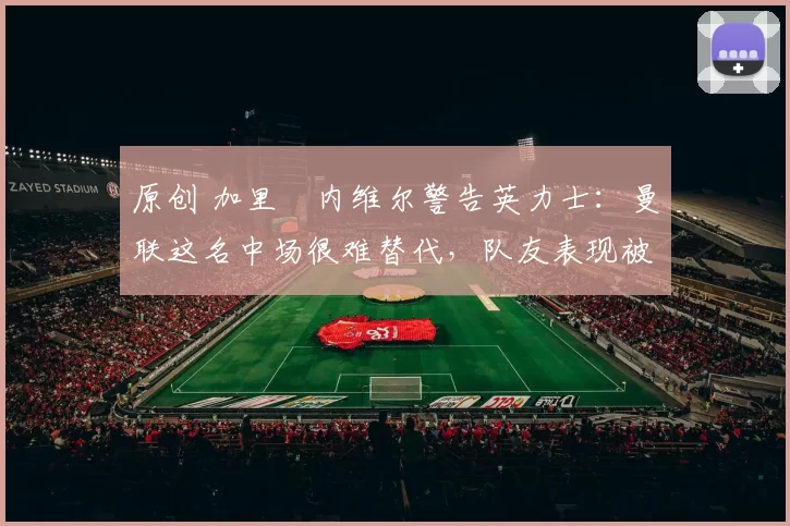 原创 加里・内维尔警告英力士:曼联这名中场很难替代,队友表现被赞 “离谱”