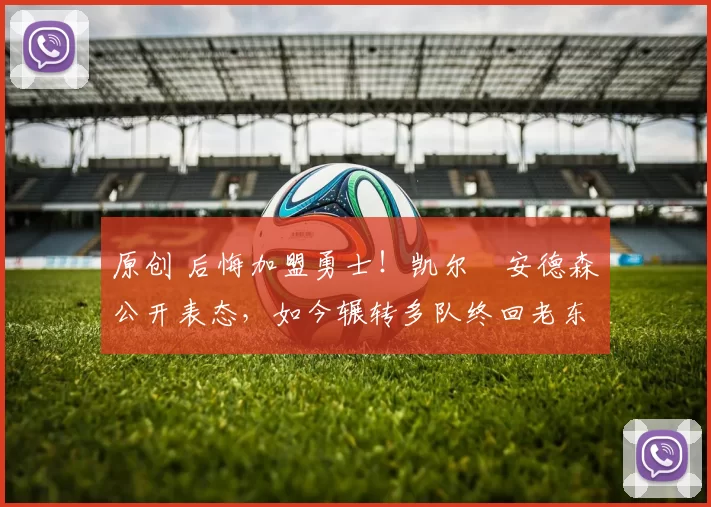 原创 后悔加盟勇士！凯尔・安德森公开表态，如今辗转多队终回老东家