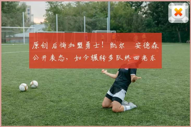 原创 后悔加盟勇士!凯尔・安德森公开表态,如今辗转多队终回老东家