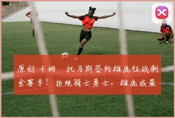 原创 卡姆・托马斯签约雄鹿征战剩余赛季！拒绝骑士勇士，雄鹿成最优选