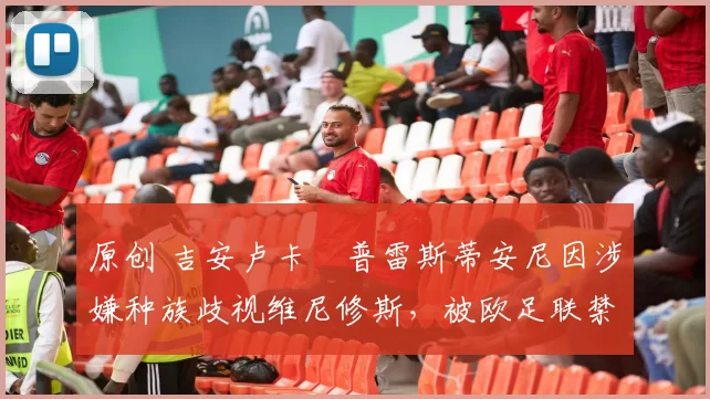 原创 吉安卢卡・普雷斯蒂安尼因涉嫌种族歧视维尼修斯，被欧足联禁赛
