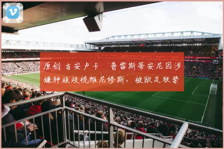 原创 吉安卢卡・普雷斯蒂安尼因涉嫌种族歧视维尼修斯，被欧足联禁赛