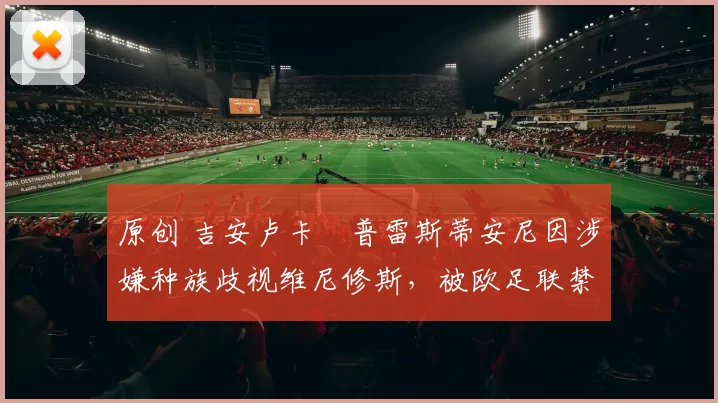 原创 吉安卢卡・普雷斯蒂安尼因涉嫌种族歧视维尼修斯，被欧足联禁赛