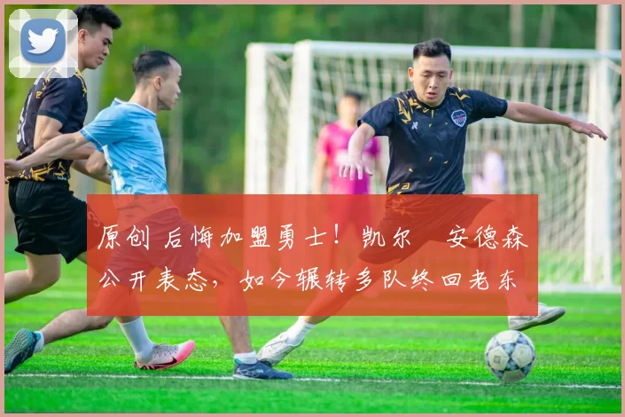 原创 后悔加盟勇士！凯尔・安德森公开表态，如今辗转多队终回老东家