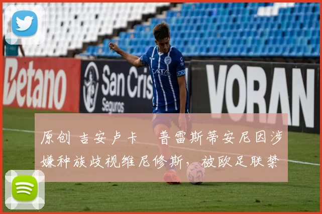 原创 吉安卢卡・普雷斯蒂安尼因涉嫌种族歧视维尼修斯，被欧足联禁赛