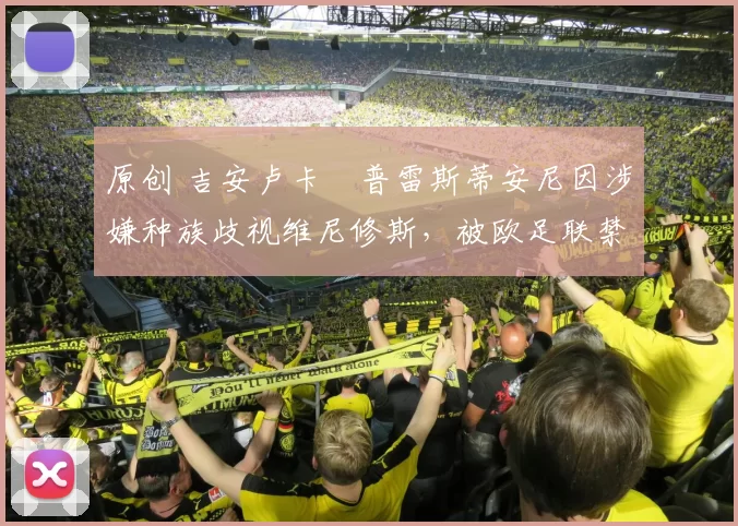 原创 吉安卢卡・普雷斯蒂安尼因涉嫌种族歧视维尼修斯，被欧足联禁赛