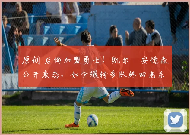 原创 后悔加盟勇士!凯尔・安德森公开表态,如今辗转多队终回老东家