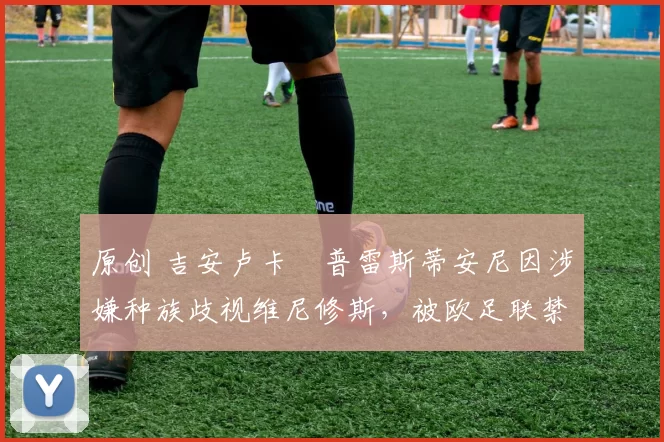 原创 吉安卢卡・普雷斯蒂安尼因涉嫌种族歧视维尼修斯，被欧足联禁赛