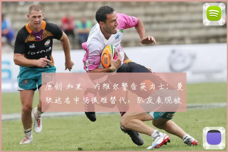 原创 加里・内维尔警告英力士：曼联这名中场很难替代，队友表现被赞 “离谱”