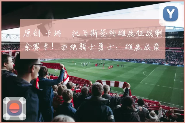 原创 卡姆・托马斯签约雄鹿征战剩余赛季！拒绝骑士勇士，雄鹿成最优选