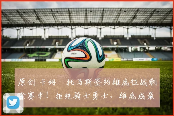 原创 卡姆・托马斯签约雄鹿征战剩余赛季！拒绝骑士勇士，雄鹿成最优选