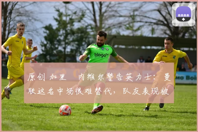 原创 加里・内维尔警告英力士:曼联这名中场很难替代,队友表现被赞 “离谱”