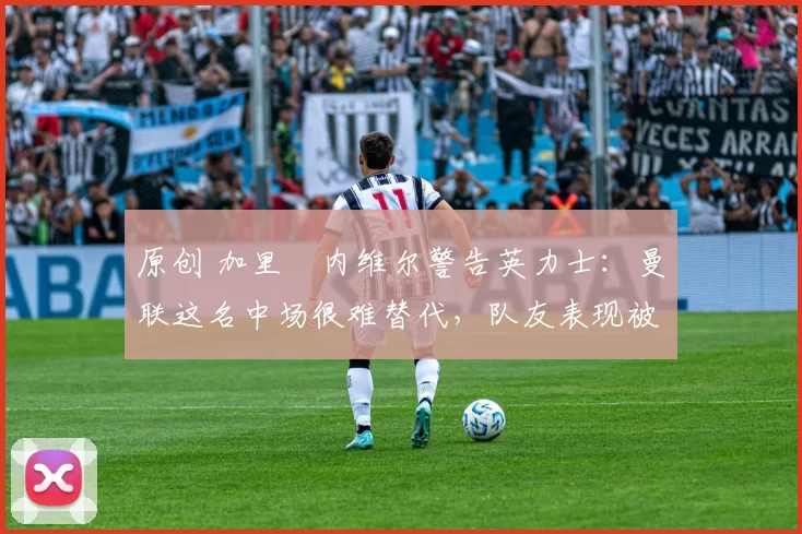 原创 加里・内维尔警告英力士:曼联这名中场很难替代,队友表现被赞 “离谱”