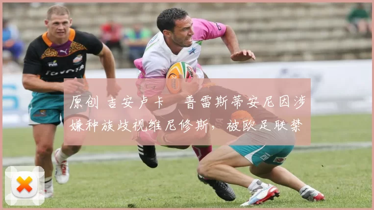 原创 吉安卢卡・普雷斯蒂安尼因涉嫌种族歧视维尼修斯，被欧足联禁赛