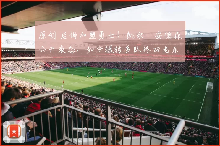 原创 后悔加盟勇士！凯尔・安德森公开表态，如今辗转多队终回老东家