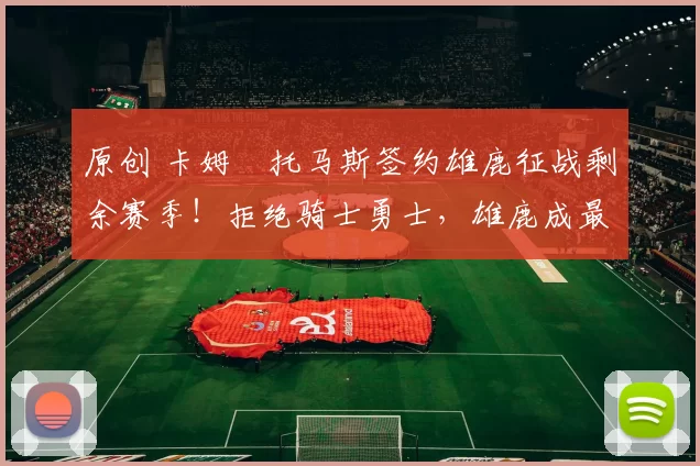 原创 卡姆・托马斯签约雄鹿征战剩余赛季！拒绝骑士勇士，雄鹿成最优选