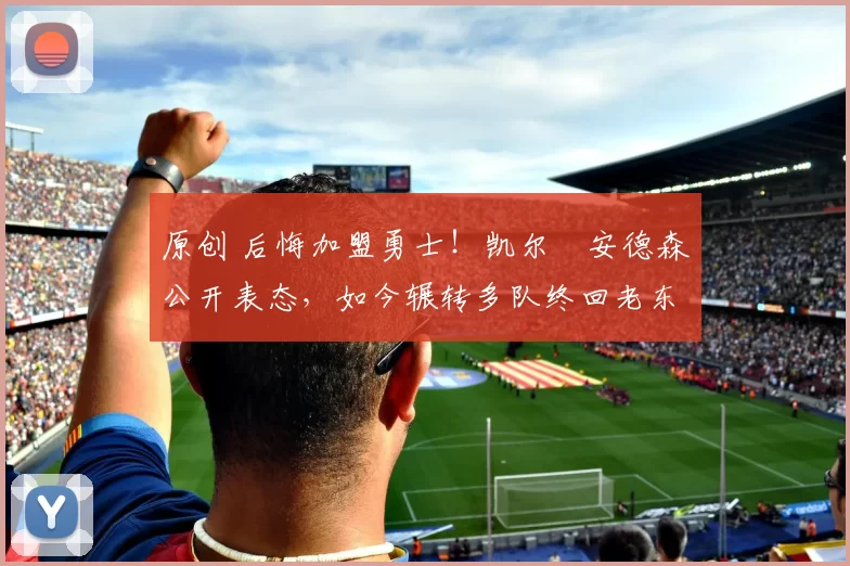 原创 后悔加盟勇士！凯尔・安德森公开表态，如今辗转多队终回老东家