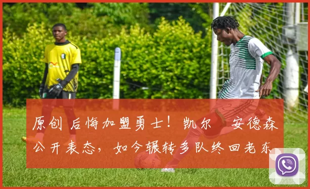 原创 后悔加盟勇士！凯尔・安德森公开表态，如今辗转多队终回老东家