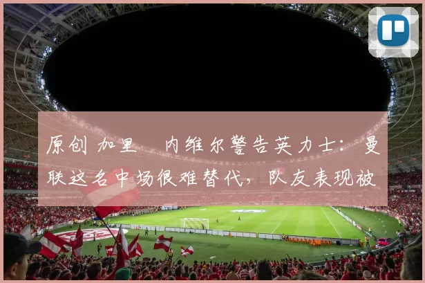 原创 加里・内维尔警告英力士：曼联这名中场很难替代，队友表现被赞 “离谱”