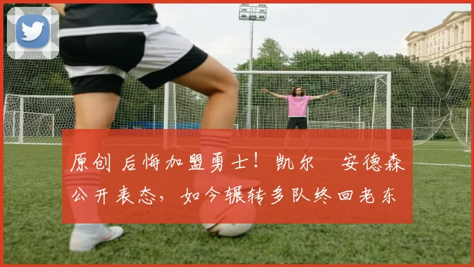 原创 后悔加盟勇士！凯尔・安德森公开表态，如今辗转多队终回老东家