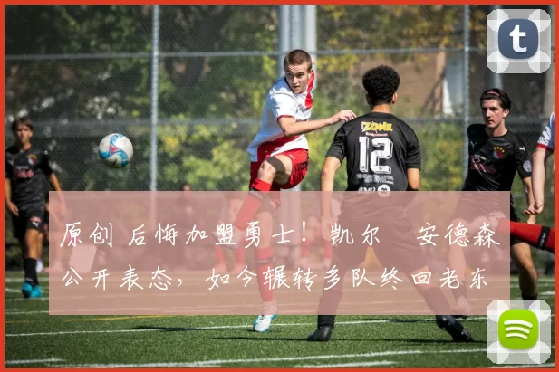 原创 后悔加盟勇士！凯尔・安德森公开表态，如今辗转多队终回老东家