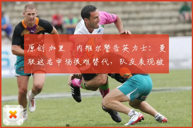 原创 加里・内维尔警告英力士:曼联这名中场很难替代,队友表现被赞 “离谱”