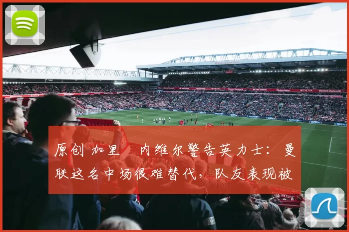 原创 加里・内维尔警告英力士：曼联这名中场很难替代，队友表现被赞 “离谱”