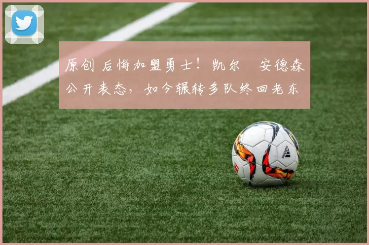 原创 后悔加盟勇士!凯尔・安德森公开表态,如今辗转多队终回老东家