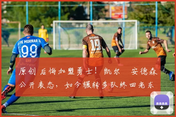 原创 后悔加盟勇士！凯尔・安德森公开表态，如今辗转多队终回老东家