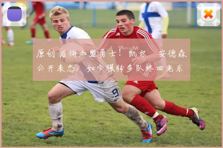 原创 后悔加盟勇士！凯尔・安德森公开表态，如今辗转多队终回老东家