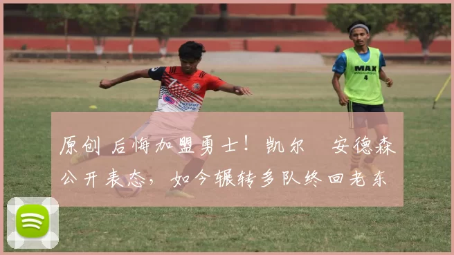 原创 后悔加盟勇士！凯尔・安德森公开表态，如今辗转多队终回老东家