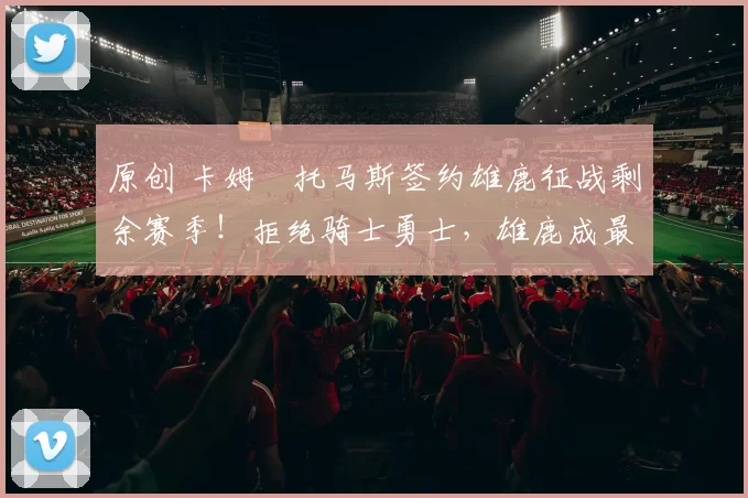 原创 卡姆・托马斯签约雄鹿征战剩余赛季！拒绝骑士勇士，雄鹿成最优选