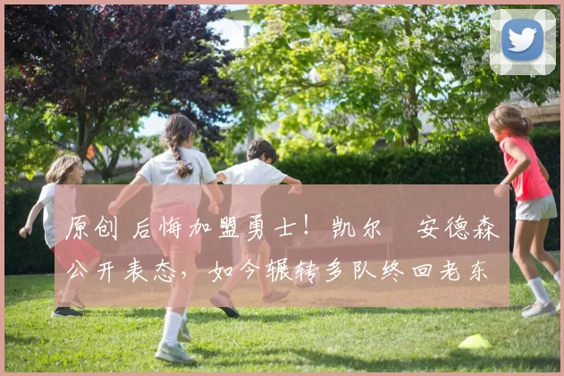 原创 后悔加盟勇士！凯尔・安德森公开表态，如今辗转多队终回老东家