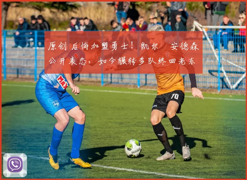 原创 后悔加盟勇士！凯尔・安德森公开表态，如今辗转多队终回老东家