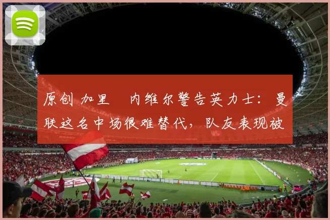 原创 加里・内维尔警告英力士:曼联这名中场很难替代,队友表现被赞 “离谱”