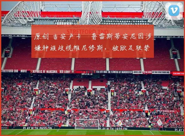 原创 吉安卢卡・普雷斯蒂安尼因涉嫌种族歧视维尼修斯，被欧足联禁赛