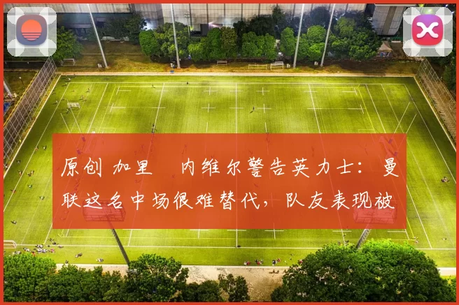 原创 加里・内维尔警告英力士:曼联这名中场很难替代,队友表现被赞 “离谱”