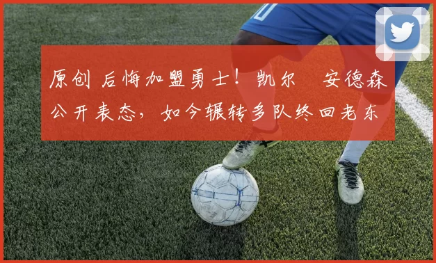 原创 后悔加盟勇士!凯尔・安德森公开表态,如今辗转多队终回老东家