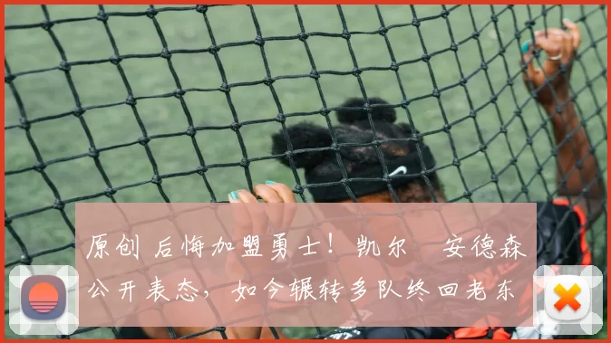 原创 后悔加盟勇士！凯尔・安德森公开表态，如今辗转多队终回老东家
