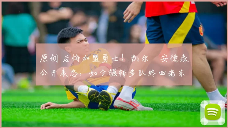 原创 后悔加盟勇士！凯尔・安德森公开表态，如今辗转多队终回老东家