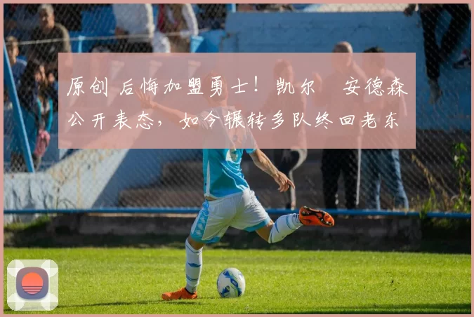 原创 后悔加盟勇士!凯尔・安德森公开表态,如今辗转多队终回老东家